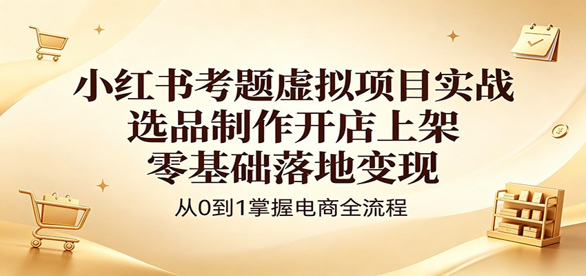 小红书考题虚拟项目实战：选品制作开店上架，零基础落地变现-淘金社:轻创终点站