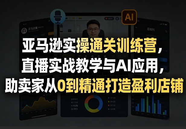 亚马逊实操通关训练营，直播实战教学与AI应用，助卖家从0到精通打造盈利店铺(更新5月8日)-淘金社:轻创终点站
