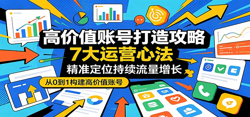 高价值账号打造攻略：7大运营心法，精准定位持续流量增长-淘金社:轻创终点站