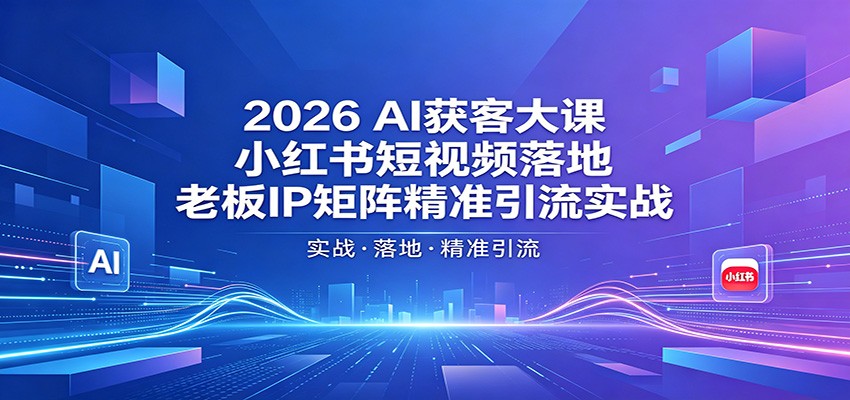 2026AI获客大课：小红书短视频落地，老板IP矩阵精准引流实战-淘金社:轻创终点站