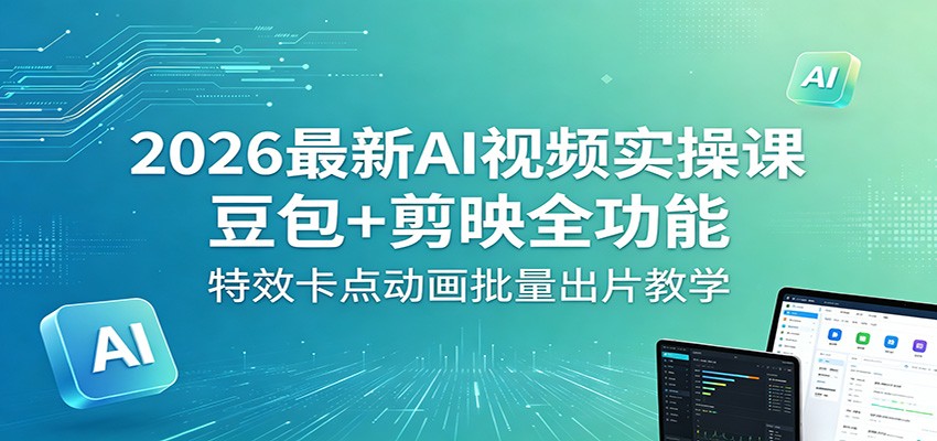 2026最新AI视频实操课：豆包+剪映全功能，特效卡点动画批量出片教学-淘金社:轻创终点站