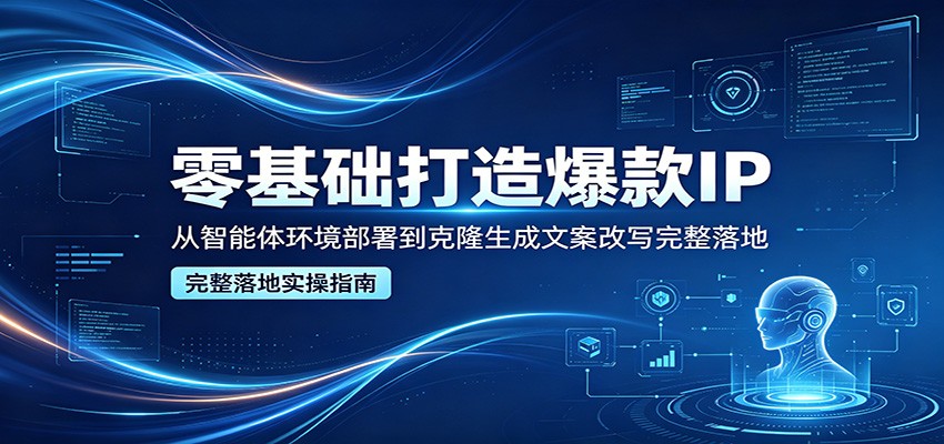 零基础打造爆款IP，从智能体环境部署到克隆生成文案改写完整落地-淘金社:轻创终点站