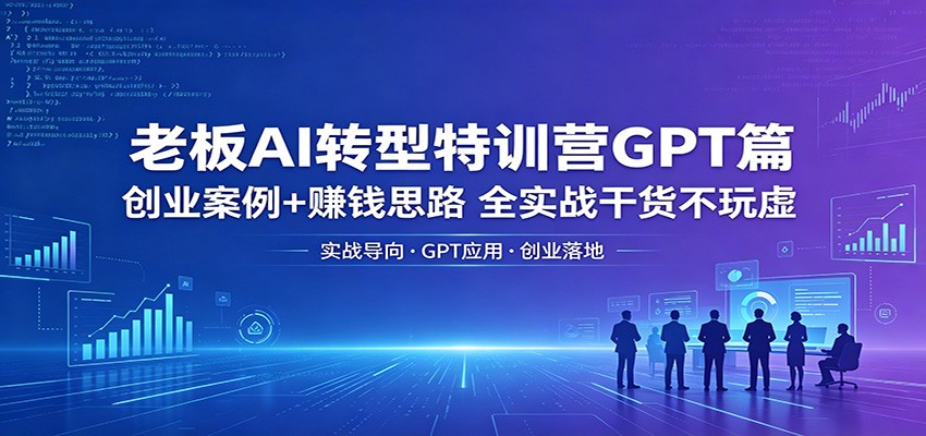 老板AI转型特训营GPT篇：创业案例+赚钱思路，全实战干货不玩虚-淘金社:轻创终点站