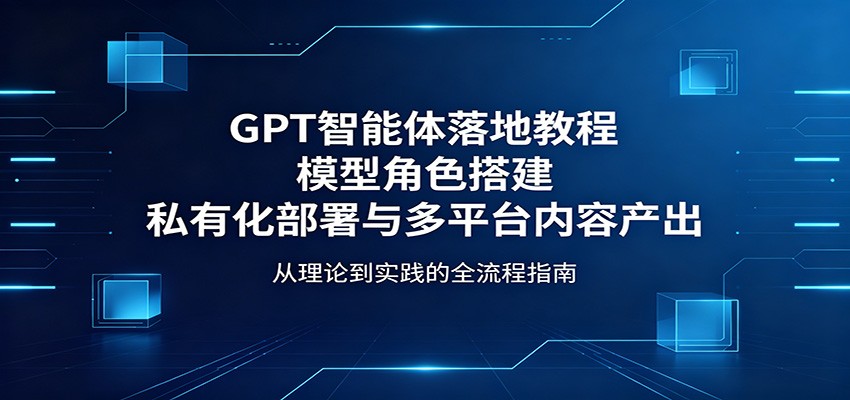 GPT智能体落地教程：模型角色搭建，私有化部署与多平台内容产出-淘金社:轻创终点站