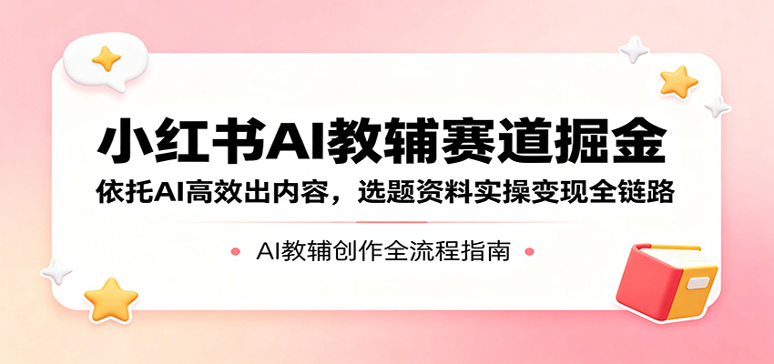 小红书AI教辅赛道掘金：依托AI高效出内容，选题资料实操变现全链路-淘金社:轻创终点站