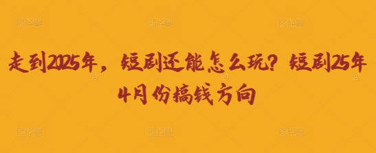 走到2025年，短剧还能怎么玩？短剧25年4月份搞钱方向-源创文化:轻创终点站