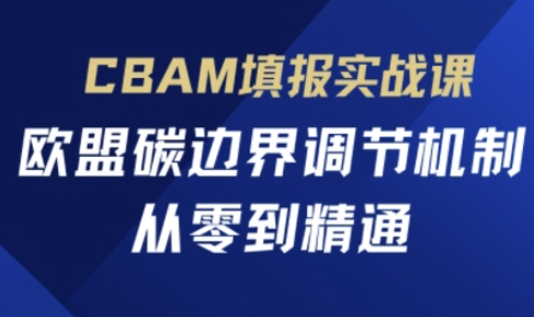 CBAM填报实战课，欧盟碳边界调节机制，从零到精通-源创文化:轻创终点站