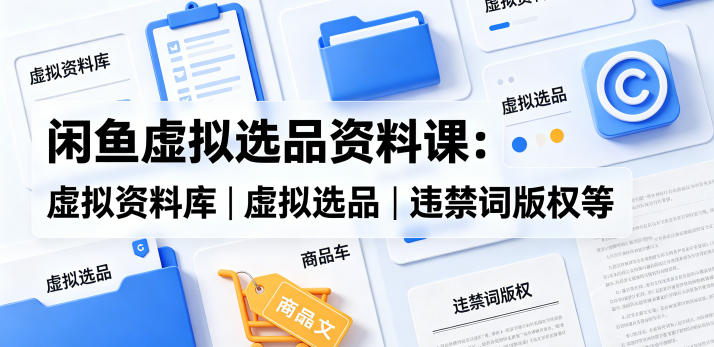 闲鱼虚拟选品资料课：虚拟资料库丨虚拟选品丨违禁词版权等-淘金社:轻创终点站