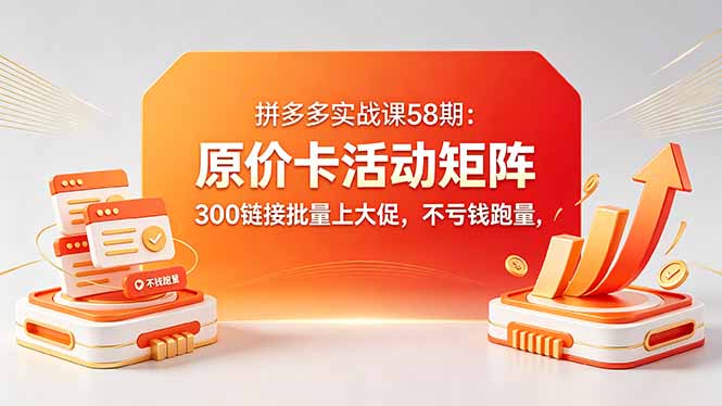 拼多多实战课58期：原价卡活动矩阵，300链接批量上大促，不亏钱跑量-淘金社:轻创终点站