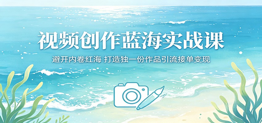 视频创作蓝海实战课：避开内卷红海，打造独一份作品引流接单变现-淘金社:轻创终点站