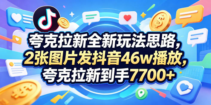 夸克拉新全新玩法思路，2张图片发抖音46w播放，夸克拉新到手7700+，3385字完整教程附上【付费文章】-淘金社:轻创终点站