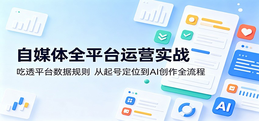 自媒体全平台运营实战：吃透平台数据规则，从起号定位到AI创作全流程-淘金社:轻创终点站