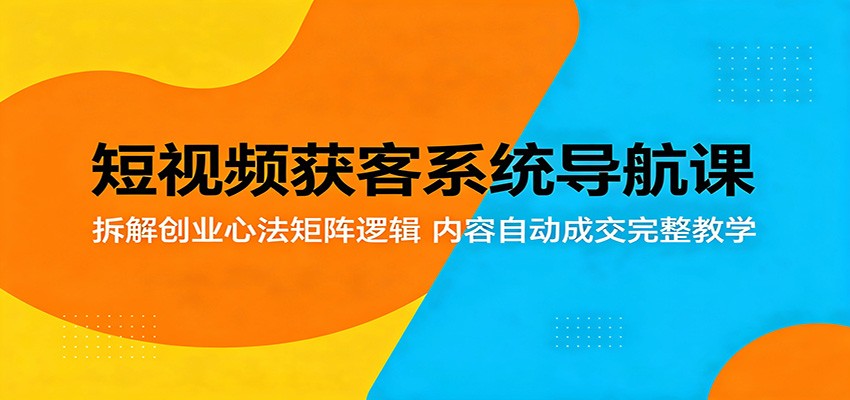 短视频获客系统导航课：拆解创业心法矩阵逻辑，内容自动成交完整教学-淘金社:轻创终点站