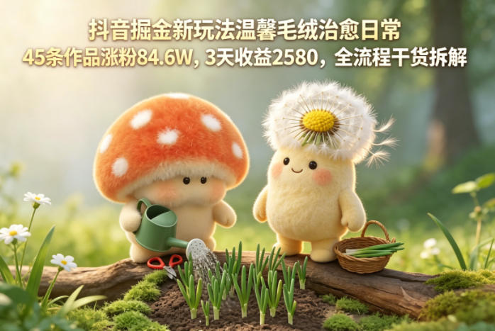 抖音掘金新玩法温馨毛绒治愈日常，45条作品涨粉84.6W，3天收益2580，全流程干货拆解-淘金社:轻创终点站