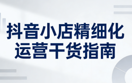 无缺·抖音店铺精细化运营干货指南新版(更新5月)-淘金社:轻创终点站