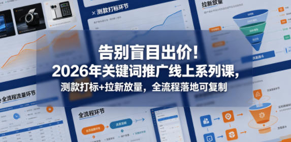 告别盲目出价！2026年关键词推广线上系列课，测款打标+拉新放量，全流程落地可复制-淘金社:轻创终点站