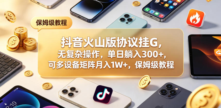 抖音火山版协议挂G，无复杂操作，单日躺入300+，可多设备矩阵月入1W+，保姆级教程【揭秘】-淘金社:轻创终点站