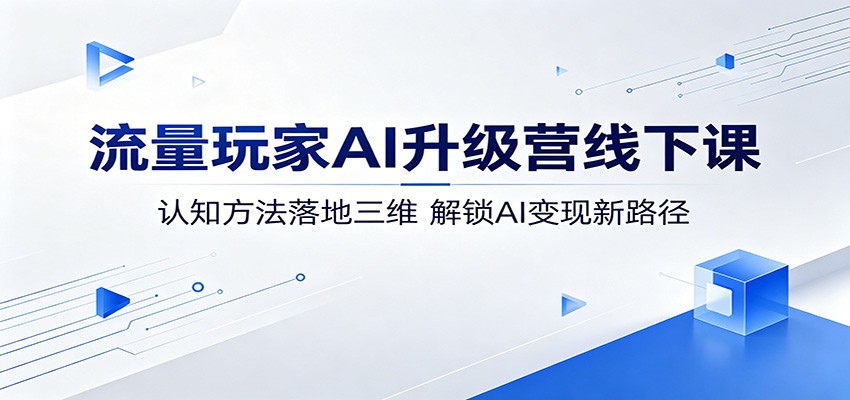流量玩家AI升级营线下课：认知方法落地三维，解锁AI变现新路径-淘金社:轻创终点站