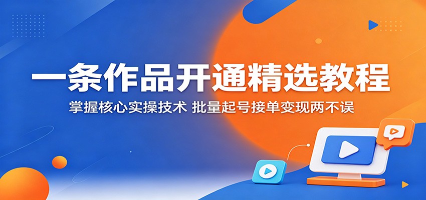 一条作品开通精选教程：掌握核心实操技术，批量起号接单变现两不误-淘金社:轻创终点站