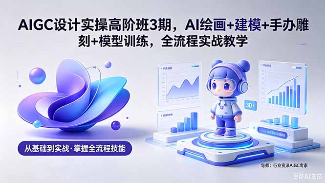 AIGC 设计实操高阶班3期，AI绘画+建模+手办雕刻+模型训练，全流程实战教学(附软件+素材-淘金社:轻创终点站