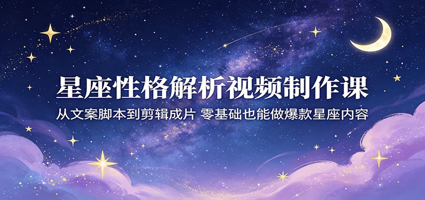 星座性格解析视频制作课：从文案脚本到剪辑成片，零基础也能做爆款星座内容-淘金社:轻创终点站