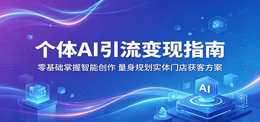 个体AI引流变现指南：零基础掌握智能创作，量身规划实体门店获客方案-淘金社:轻创终点站