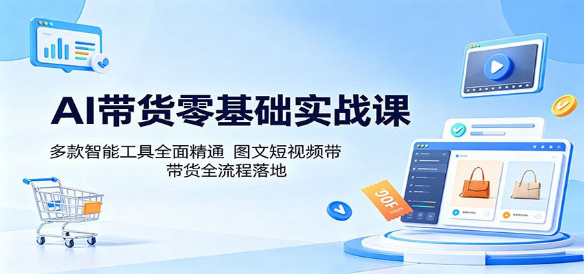 AI带货零基础实战课:多款智能工具全面精通,图文短视频带货全流程落地-淘金社:轻创终点站