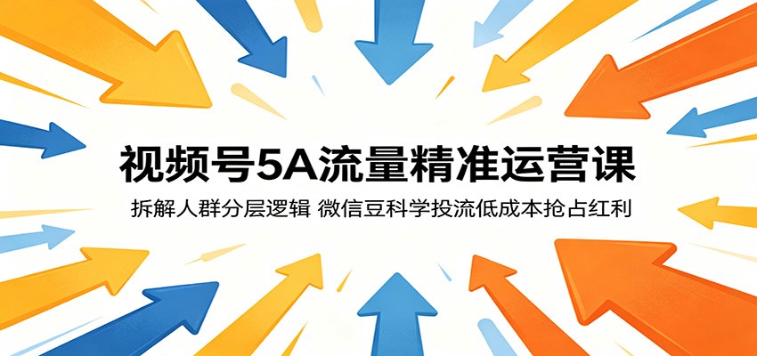 视频号5A流量精准运营课:拆解人群分层逻辑,微信豆科学投流低成本抢占红利-淘金社:轻创终点站