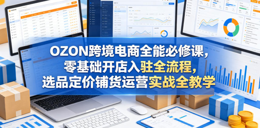 OZON跨境电商全能必修课，零基础开店入驻全流程，选品定价铺货运营实战全教学-淘金社:轻创终点站