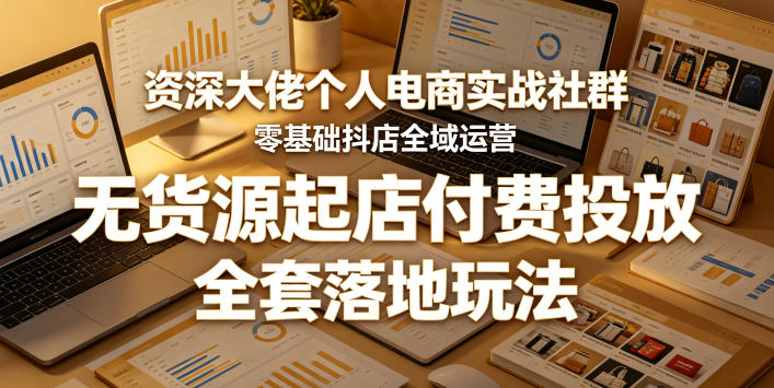资深大佬个人电商实战社群,零基础抖店全域运营,无货源起店付费投放,全套落地玩法-淘金社:轻创终点站