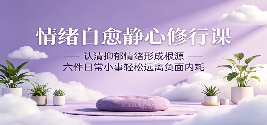 情绪自愈静心修行课：认清抑郁情绪形成根源，六件日常小事轻松远离负面内耗-淘金社:轻创终点站