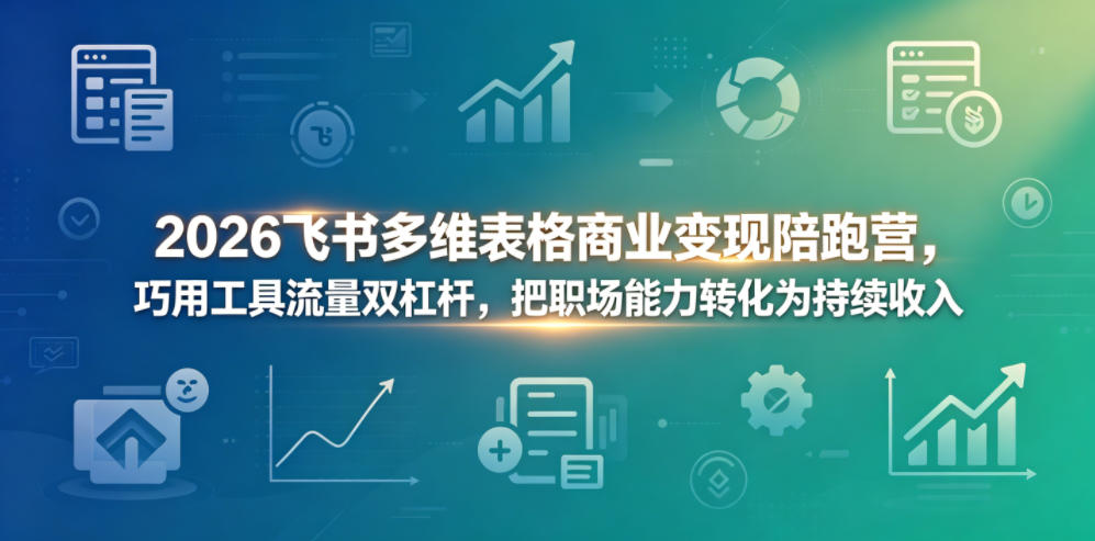 2026飞书多维表格商业变现陪跑营,巧用工具流量双杠杆,把职场能力转化为持续收入-淘金社:轻创终点站