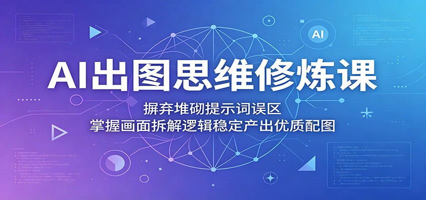 AI出图思维修炼课：摒弃堆砌提示词误区，掌握画面拆解逻辑稳定产出优质配图-淘金社:轻创终点站