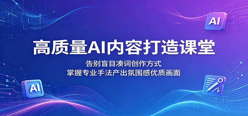 高质量AI内容打造课堂：告别盲目凑词创作方式，掌握专业手法产出氛围感优质画面-淘金社:轻创终点站