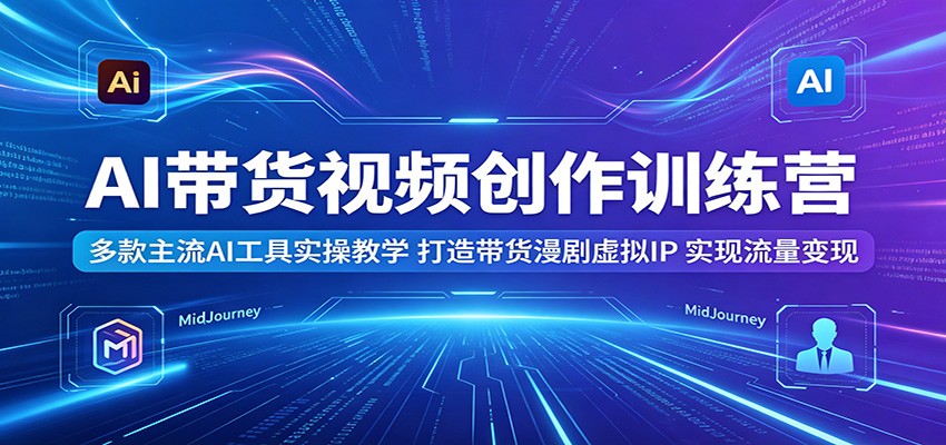 AI带货视频创作训练营:多款主流AI工具实操教学,打造带货漫剧虚拟IP,实现流量变现-淘金社:轻创终点站
