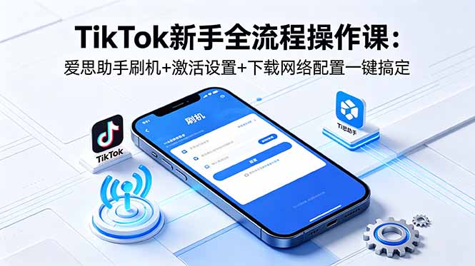 TikTok新手全流程操作课：爱思助手刷机+激活设置+下载网络配置一键搞定-淘金社:轻创终点站