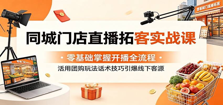 同城门店直播拓客实战课：零基础掌握开播全流程，活用团购玩法话术技巧引爆线下客源-淘金社:轻创终点站