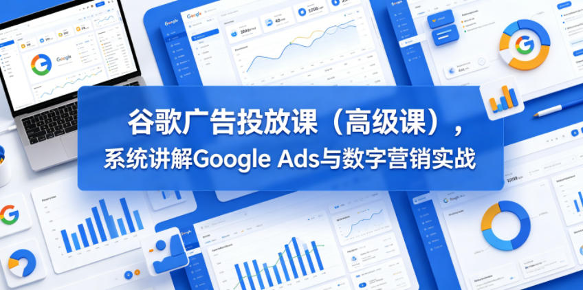 谷歌广告投放课(高级课),系统讲解Google Ads与数字营销实战-淘金社:轻创终点站