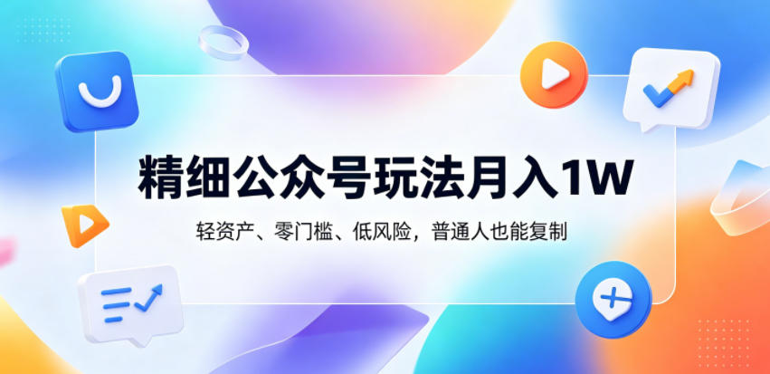 精细公众号玩法月入1W,轻资产、零门槛、低风险,普通人也能复制【揭秘】-淘金社:轻创终点站