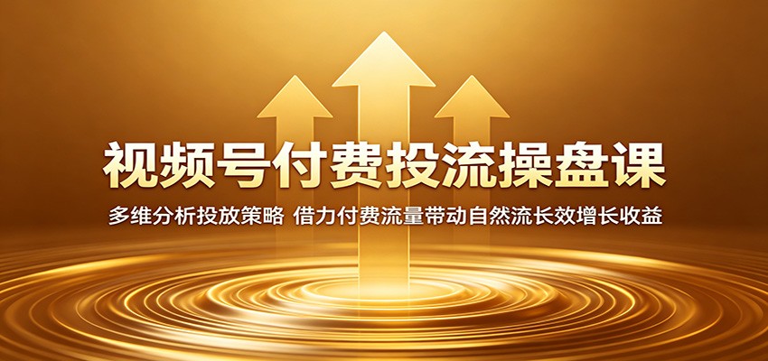 视频号付费投流操盘课：多维分析投放策略，借力付费流量带动自然流长效增长收益-淘金社:轻创终点站