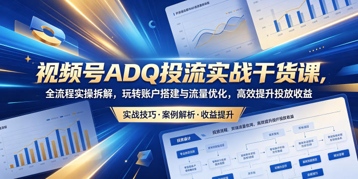 视频号ADQ投流实战干货课，全流程实操拆解，玩转账户搭建与流量优化，高效提升投放收益-淘金社:轻创终点站