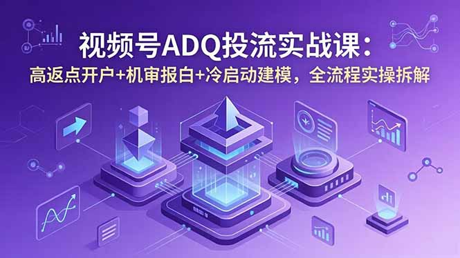 视频号ADQ投流实战课:高返点开户+机审报白+冷启动建模,全流程实操拆解-淘金社:轻创终点站