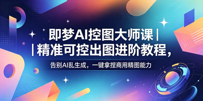 即梦AI控图大师课｜精准可控出图进阶教程，告别AI乱生成，一键拿捏商用精图能力-淘金社:轻创终点站