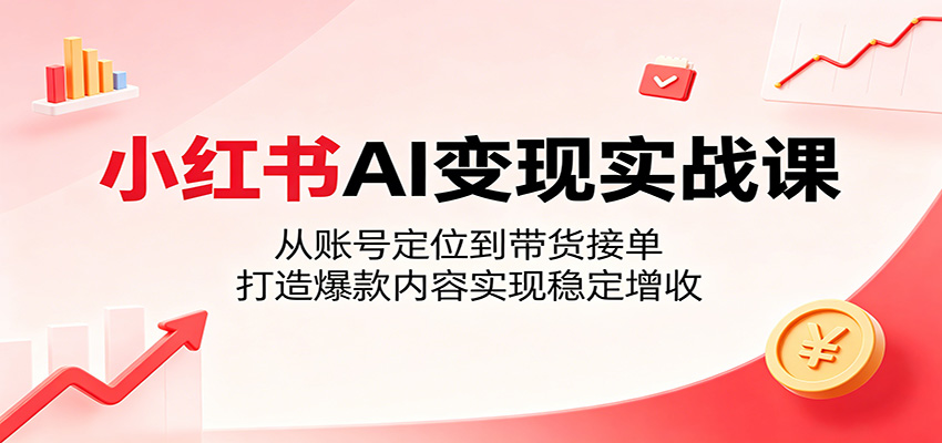 小红书AI变现实战课：从账号定位到带货接单，打造爆款内容实现稳定增收-淘金社:轻创终点站