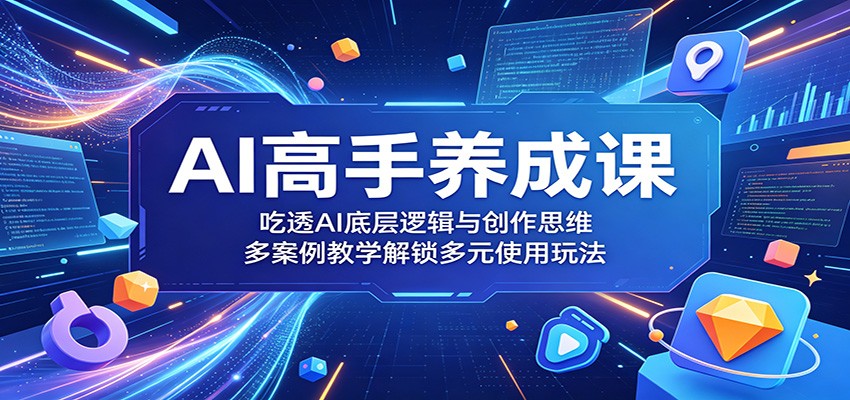 AI高手养成课：吃透AI底层逻辑与创作思维，多案例教学解锁多元使用玩法-淘金社:轻创终点站