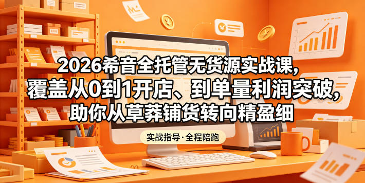 2026希音全托管无货源实战课,覆盖从0到1开店、到单量利润突破,助你从草莽铺货转向精细化盈利-淘金社:轻创终点站
