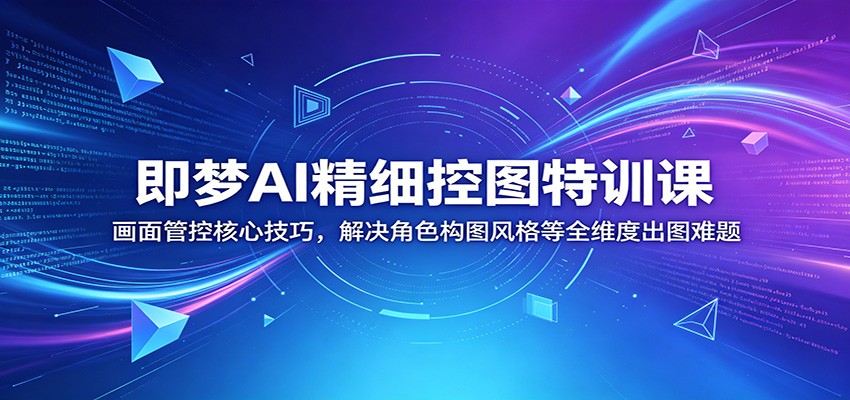 即梦AI精细控图特训课：画面管控核心技巧，解决角色构图风格等全维度出图难题-淘金社:轻创终点站