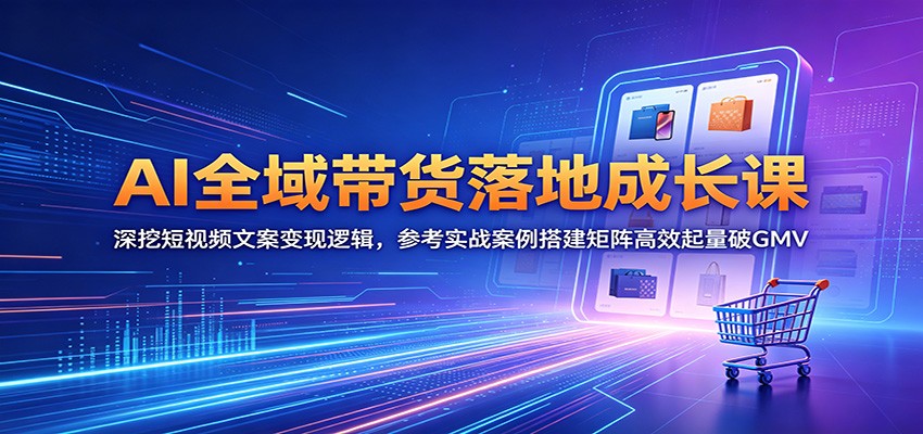 AI全域带货落地成长课：深挖短视频文案变现逻辑，参考实战案例搭建矩阵高效起量破GMV-淘金社:轻创终点站