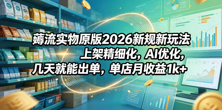 薅流实物原版2026新规新玩法，上架精细化，AI优化，几天就能出单，单店月收益1k+-淘金社:轻创终点站