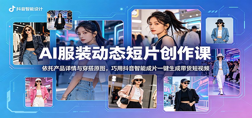 AI服装动态短片创作课：依托产品详情与穿搭原图，巧用抖音智能成片一键生成带货短视频-淘金社:轻创终点站